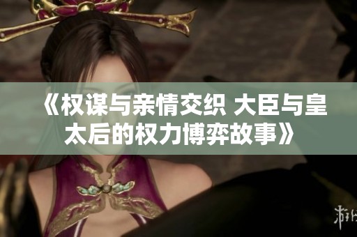 《权谋与亲情交织 大臣与皇太后的权力博弈故事》