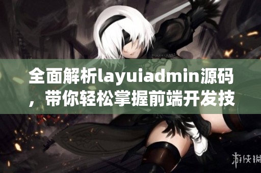 全面解析layuiadmin源码，带你轻松掌握前端开发技巧