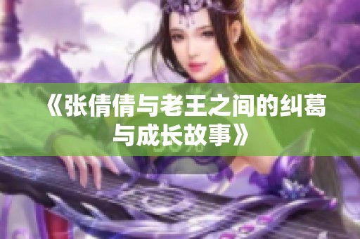 《张倩倩与老王之间的纠葛与成长故事》