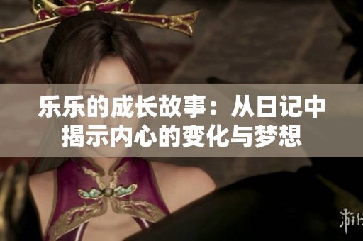 乐乐的成长故事：从日记中揭示内心的变化与梦想