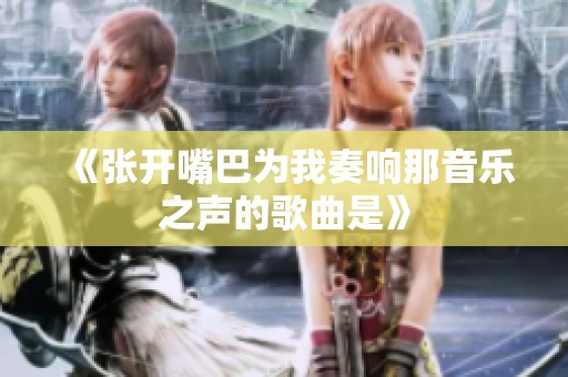 《张开嘴巴为我奏响那音乐之声的歌曲是》