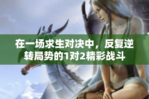 在一场求生对决中，反复逆转局势的1对2精彩战斗
