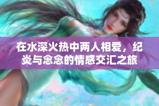 在水深火热中两人相爱，纪炎与念念的情感交汇之旅