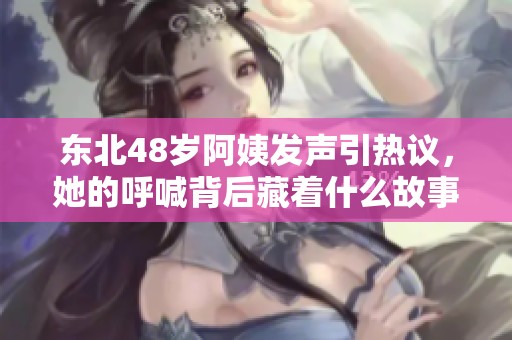 东北48岁阿姨发声引热议，她的呼喊背后藏着什么故事