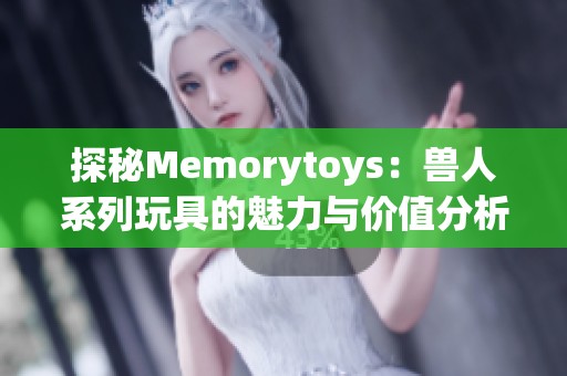 探秘Memorytoys：兽人系列玩具的魅力与价值分析