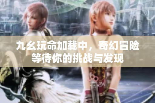 九幺玩命加载中，奇幻冒险等待你的挑战与发现