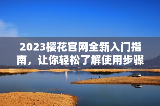 2023樱花官网全新入门指南，让你轻松了解使用步骤