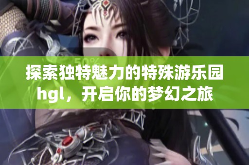 探索独特魅力的特殊游乐园hgl，开启你的梦幻之旅