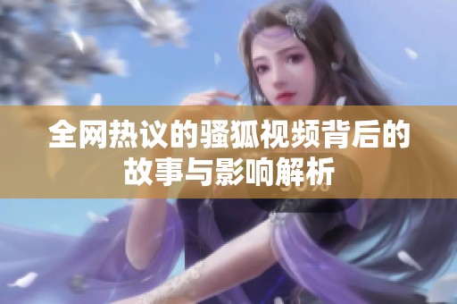 全网热议的骚狐视频背后的故事与影响解析