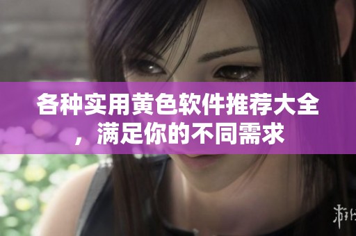 各种实用黄色软件推荐大全，满足你的不同需求