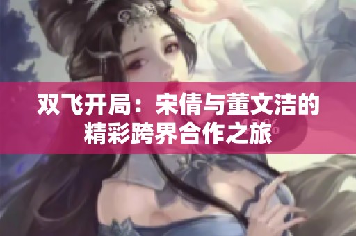 双飞开局：宋倩与董文洁的精彩跨界合作之旅