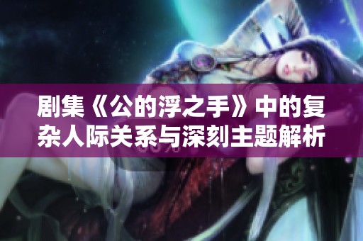 剧集《公的浮之手》中的复杂人际关系与深刻主题解析