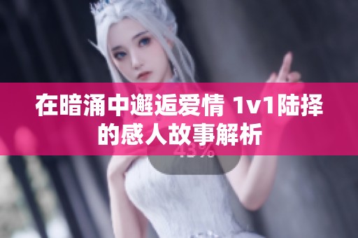 在暗涌中邂逅爱情 1v1陆择的感人故事解析