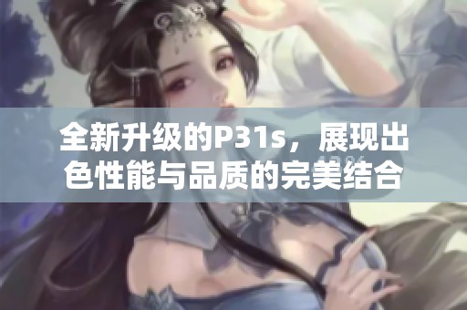 全新升级的P31s，展现出色性能与品质的完美结合