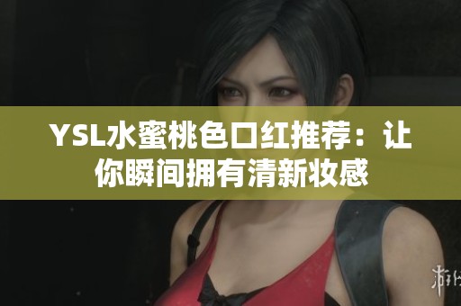 YSL水蜜桃色口红推荐：让你瞬间拥有清新妆感