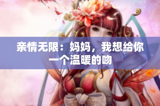 亲情无限：妈妈，我想给你一个温暖的吻