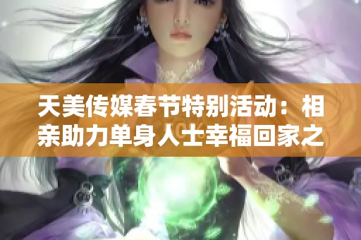 天美传媒春节特别活动：相亲助力单身人士幸福回家之旅