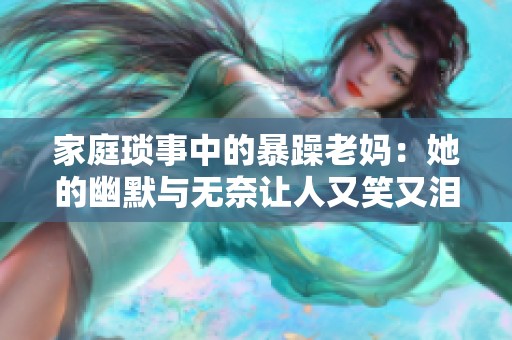 家庭琐事中的暴躁老妈：她的幽默与无奈让人又笑又泪
