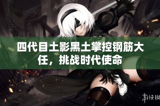 四代目土影黑土掌控钢筋大任，挑战时代使命