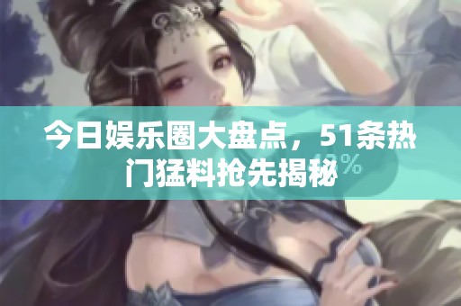 今日娱乐圈大盘点，51条热门猛料抢先揭秘