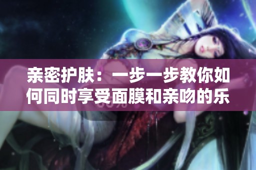 亲密护肤：一步一步教你如何同时享受面膜和亲吻的乐趣