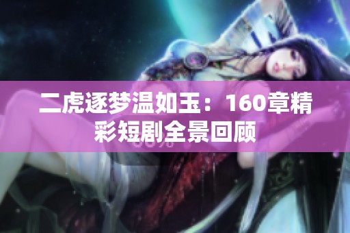 二虎逐梦温如玉：160章精彩短剧全景回顾