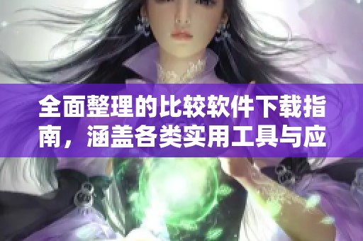 全面整理的比较软件下载指南，涵盖各类实用工具与应用