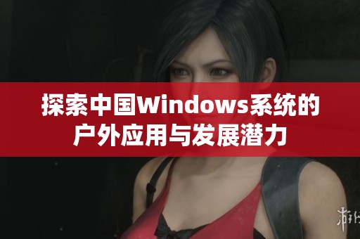 探索中国Windows系统的户外应用与发展潜力