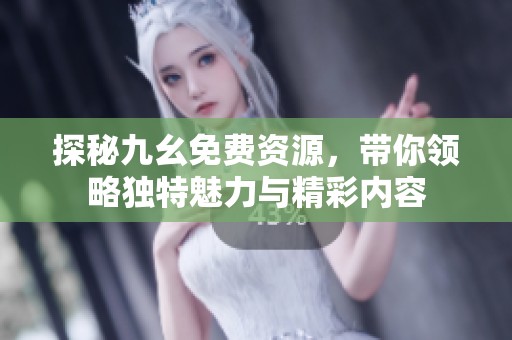 探秘九幺免费资源，带你领略独特魅力与精彩内容