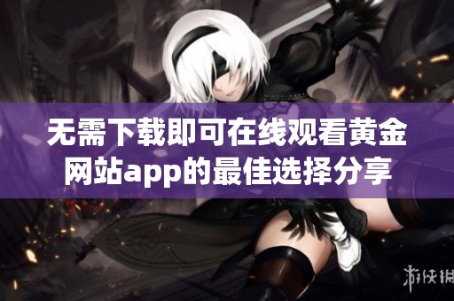 无需下载即可在线观看黄金网站app的最佳选择分享
