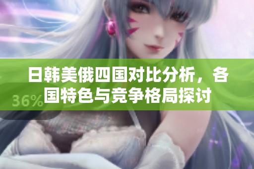 日韩美俄四国对比分析，各国特色与竞争格局探讨