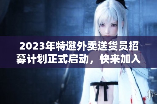 2023年特邀外卖送货员招募计划正式启动，快来加入我们！