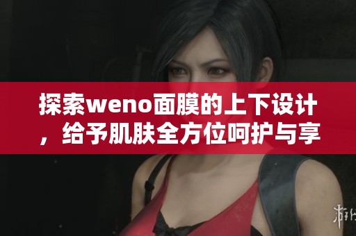 探索weno面膜的上下设计，给予肌肤全方位呵护与享受