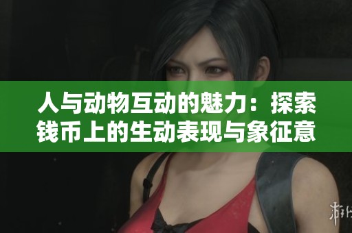 人与动物互动的魅力：探索钱币上的生动表现与象征意义