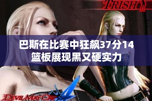 巴斯在比赛中狂飙37分14篮板展现黑又硬实力