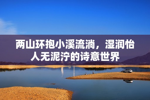 两山环抱小溪流淌，湿润怡人无泥泞的诗意世界