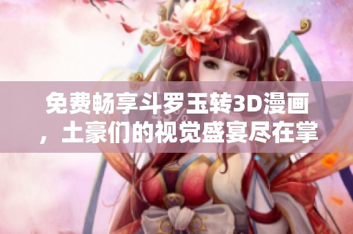 免费畅享斗罗玉转3D漫画，土豪们的视觉盛宴尽在掌握之中！