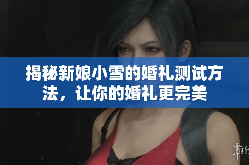 揭秘新娘小雪的婚礼测试方法，让你的婚礼更完美
