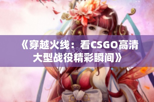 《穿越火线：看CSGO高清大型战役精彩瞬间》