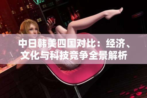 中日韩美四国对比：经济、文化与科技竞争全景解析
