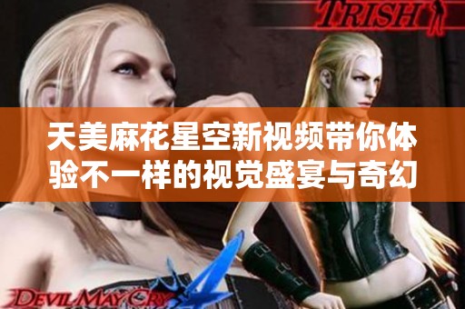 天美麻花星空新视频带你体验不一样的视觉盛宴与奇幻之旅