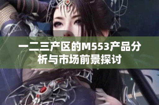 一二三产区的M553产品分析与市场前景探讨