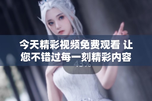 今天精彩视频免费观看 让您不错过每一刻精彩内容