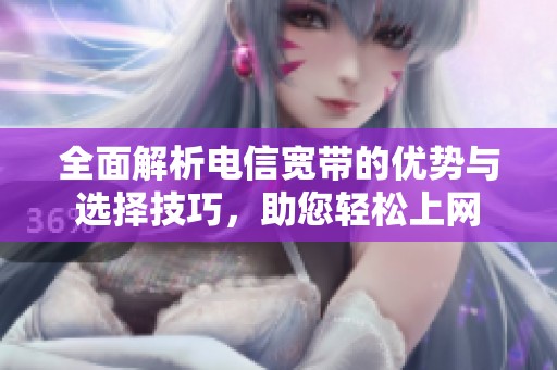 全面解析电信宽带的优势与选择技巧，助您轻松上网