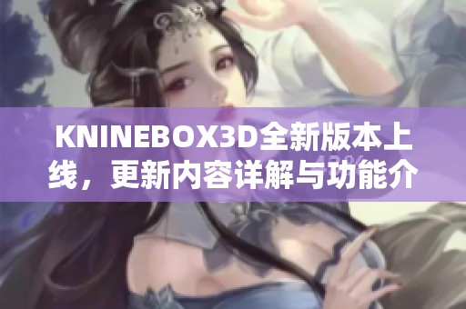 KNINEBOX3D全新版本上线，更新内容详解与功能介绍