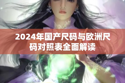 2024年国产尺码与欧洲尺码对照表全面解读