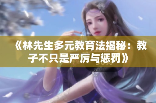 《林先生多元教育法揭秘：教子不只是严厉与惩罚》