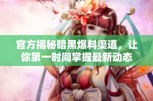 官方揭秘暗黑爆料渠道，让你第一时间掌握最新动态