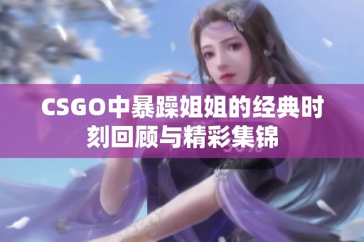 CSGO中暴躁姐姐的经典时刻回顾与精彩集锦