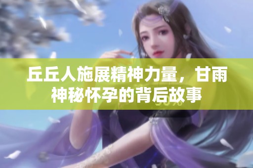 丘丘人施展精神力量，甘雨神秘怀孕的背后故事